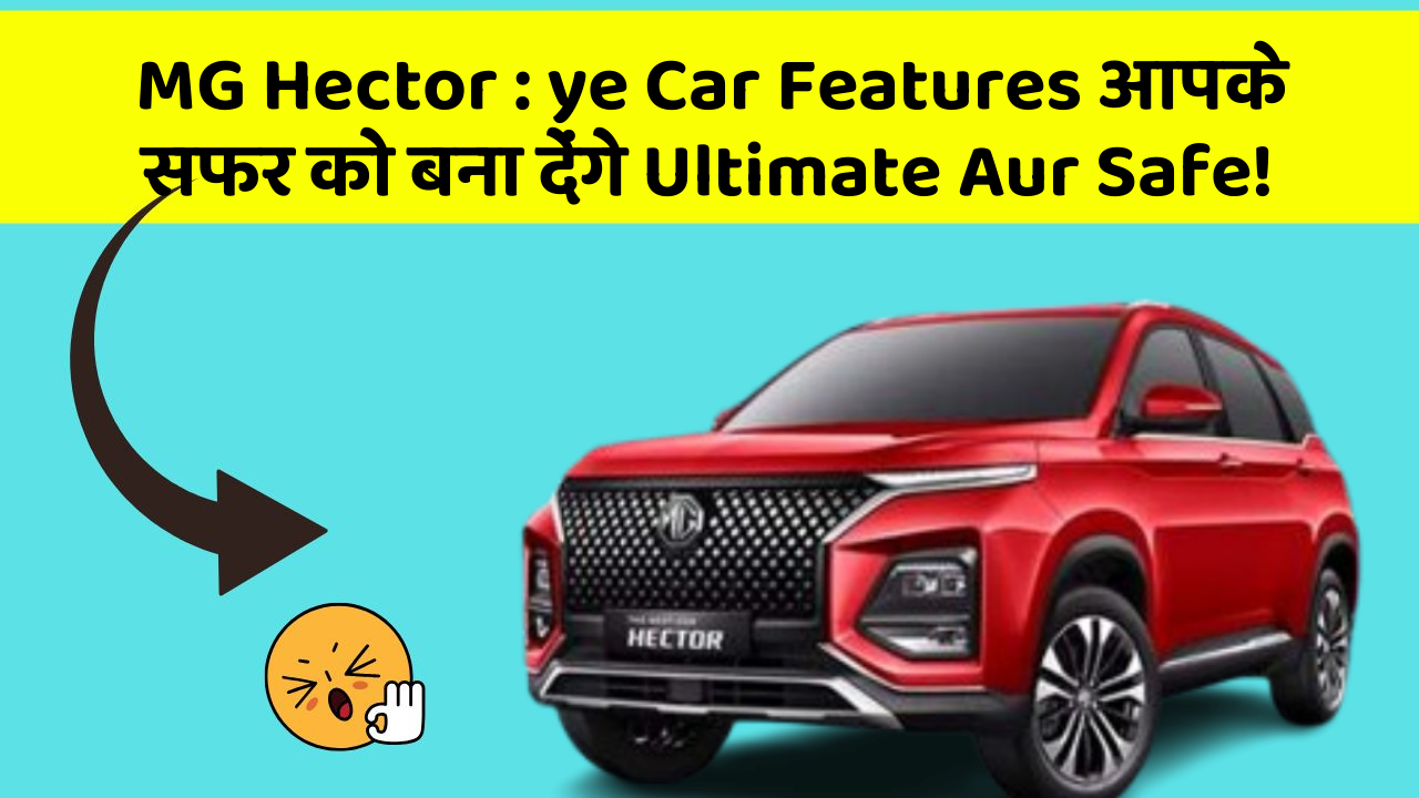 MG Hector: ye Car Features आपके सफर को बना देंगे Ultimate Aur Safe!