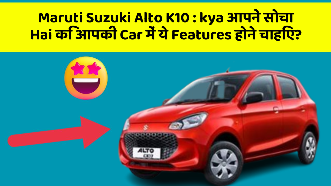 Maruti Suzuki Alto K10: kya आपने सोचा Hai कि आपकी Car में ये Features होने चाहिए?