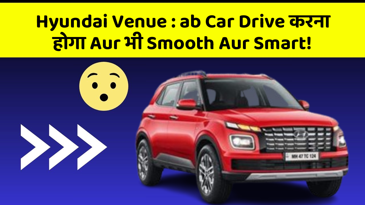 Hyundai Venue : ab Car Drive करना होगा Aur भी Smooth Aur Smart!