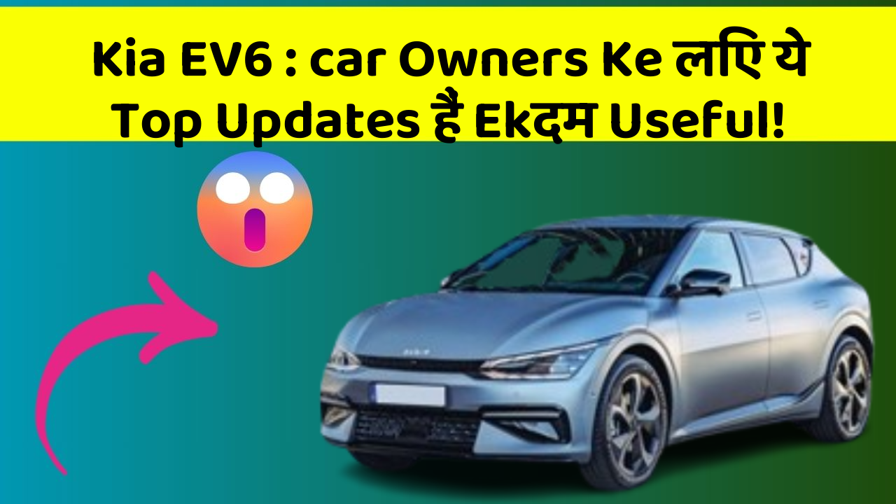 Kia EV6 : car Owners Ke लिए ये Top Updates हैं Ekदम Useful!