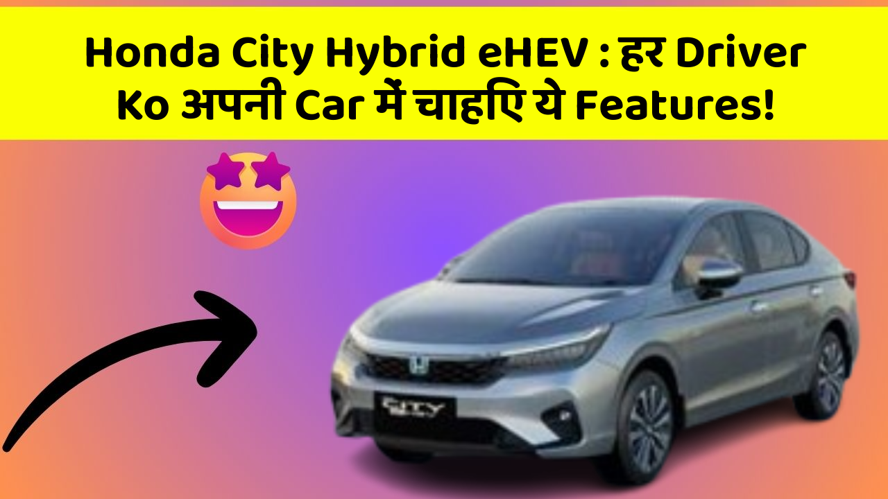 Honda City Hybrid eHEV: हर Driver Ko अपनी Car में चाहिए ये Features!