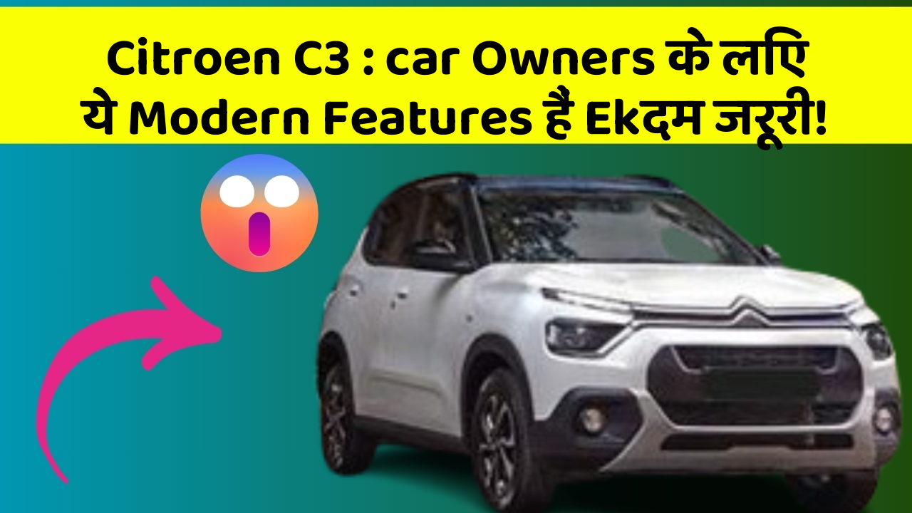 Citroen C3: car Owners के लिए ये Modern Features हैं Ekदम जरूरी!