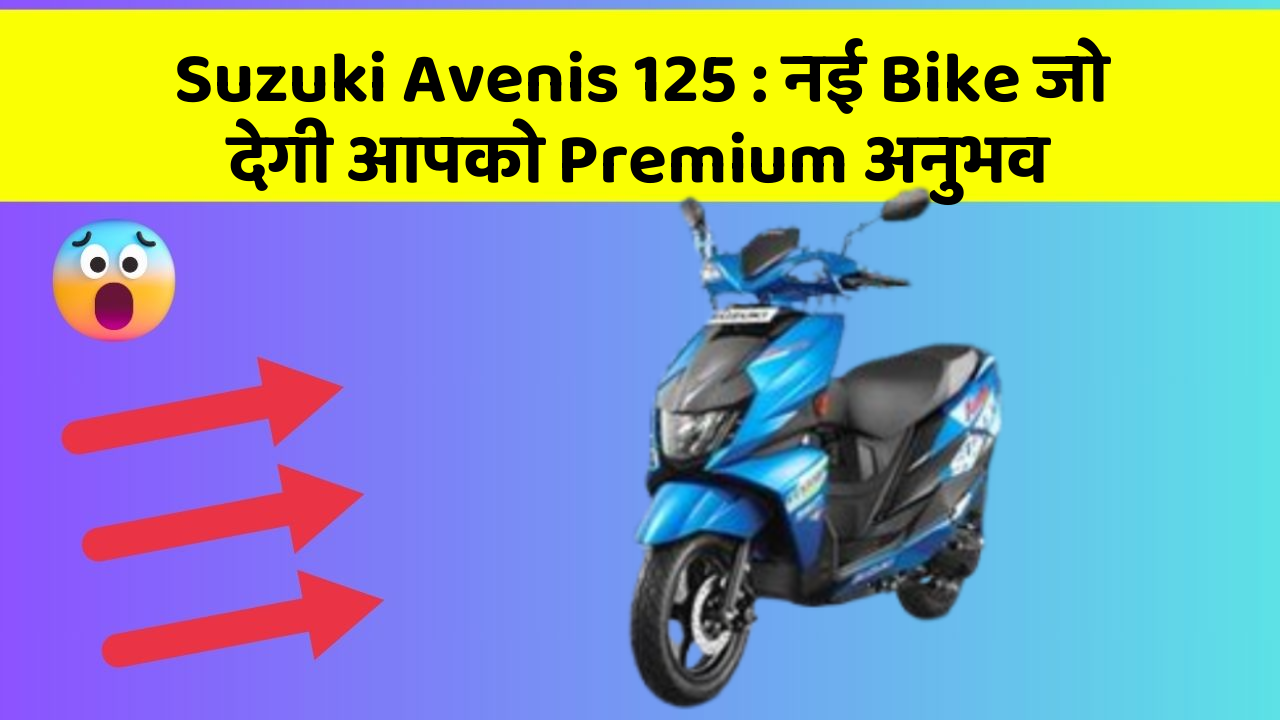 Suzuki Avenis 125 : नई Bike जो देगी आपको Premium अनुभव