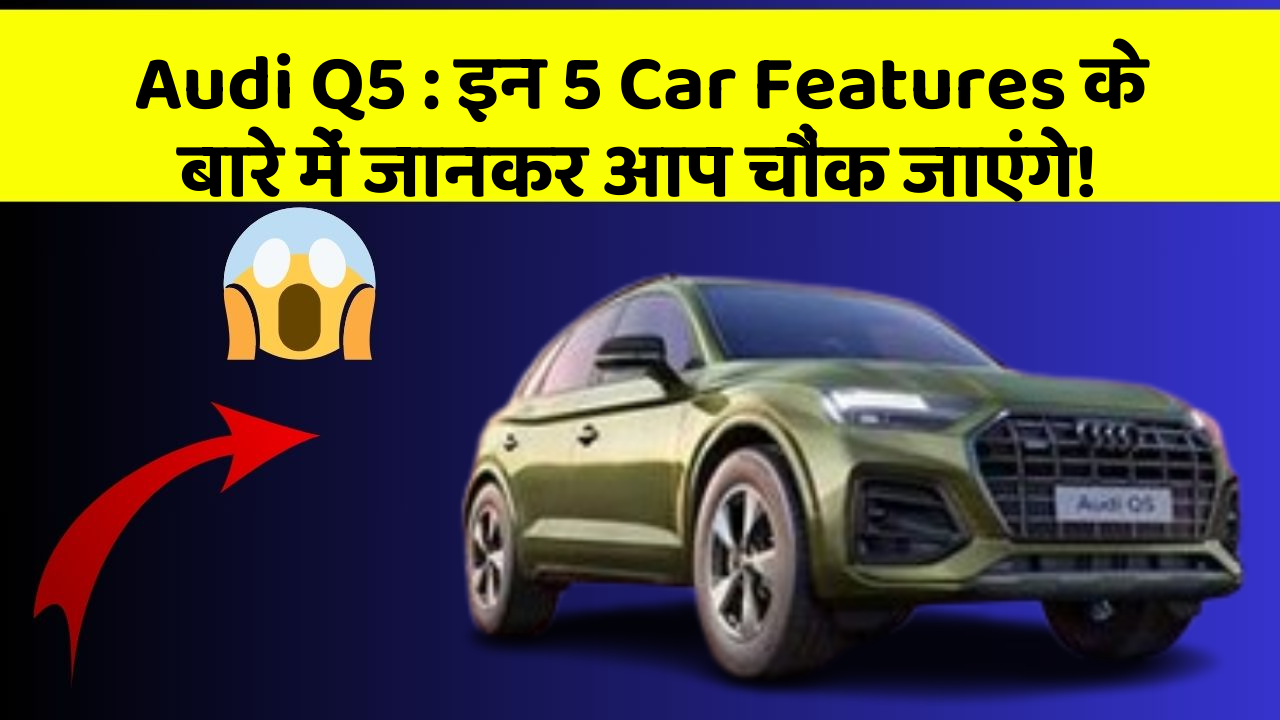 Audi Q5 : इन 5 Car Features के बारे में जानकर आप चौंक जाएंगे!