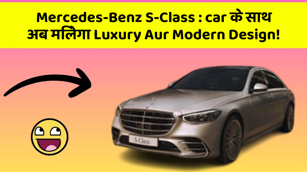 Mercedes-Benz S-Class: car के साथ अब मिलेगा Luxury Aur Modern Design!