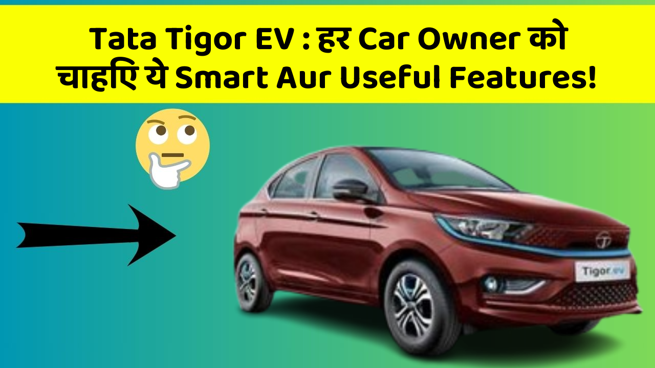 Tata Tigor EV:हर Car Owner को चाहिए ये Smart Aur Useful Features!