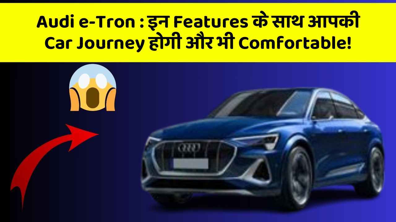 Audi e-Tron : इन Features के साथ आपकी Car Journey होगी और भी Comfortable!