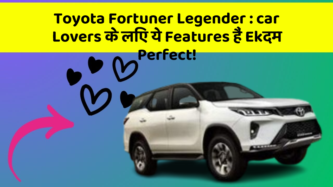 Toyota Fortuner Legender : car Lovers के लिए ये Features हैं Ekदम Perfect!