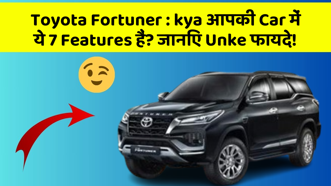 Toyota Fortuner: kya आपकी Car में ये 7 Features हैं? जानिए Unke फायदे!