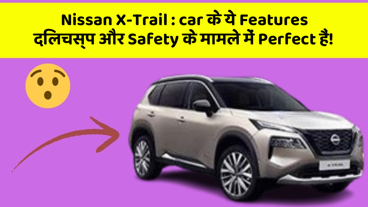 Nissan X-Trail: car के ये Features दिलचस्प और Safety के मामले में Perfect हैं!