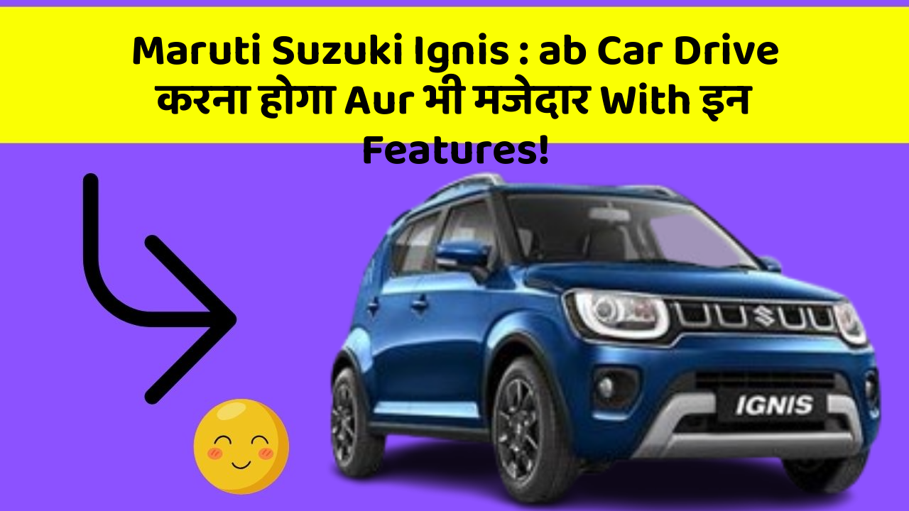 Maruti Suzuki Ignis : ab Car Drive करना होगा Aur भी मजेदार With इन Features!