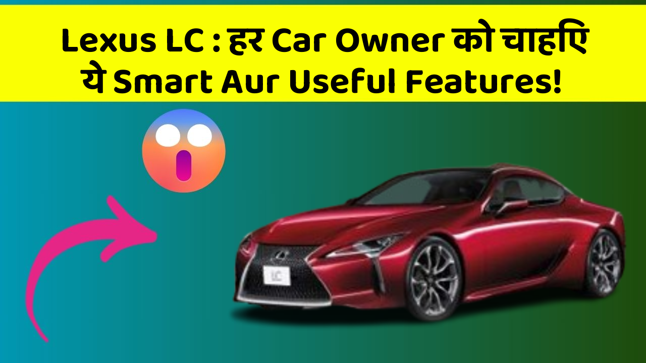Lexus LC : हर Car Owner को चाहिए ये Smart Aur Useful Features!