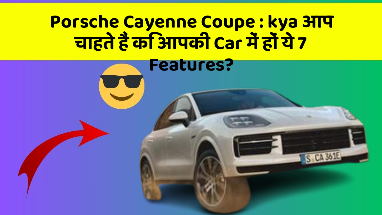 Porsche Cayenne Coupe: kya आप चाहते हैं कि आपकी Car में हों ये 7 Features?