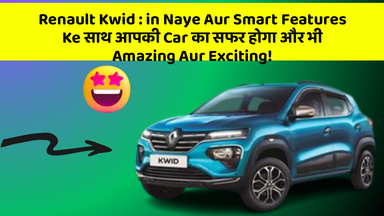 Renault Kwid:in Naye Aur Smart Features Ke साथ आपकी Car का सफर होगा और भी Amazing Aur Exciting!