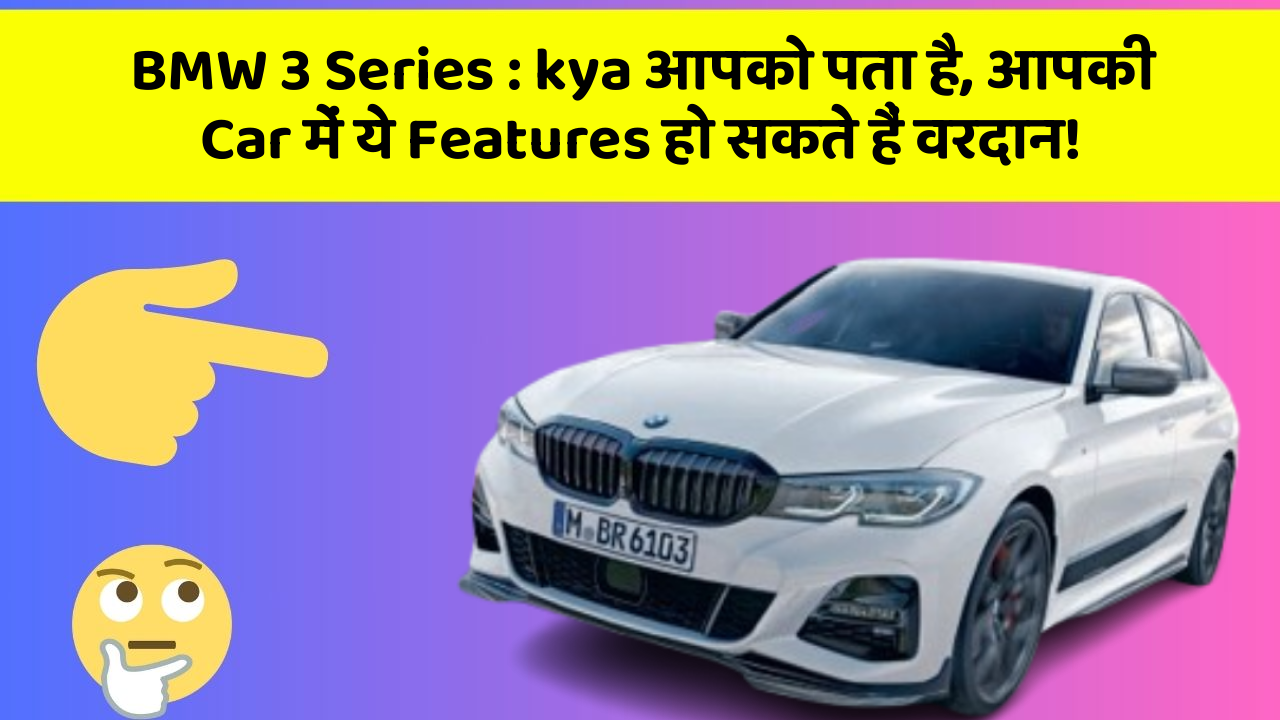 BMW 3 Series:kya आपको पता है, आपकी Car में ये Features हो सकते हैं वरदान!