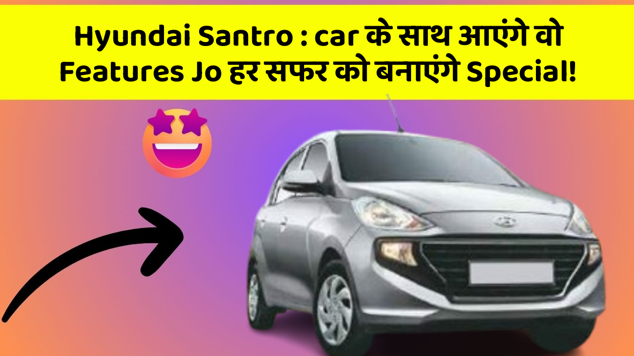 Hyundai Santro:car के साथ आएंगे वो Features Jo हर सफर को बनाएंगे Special!