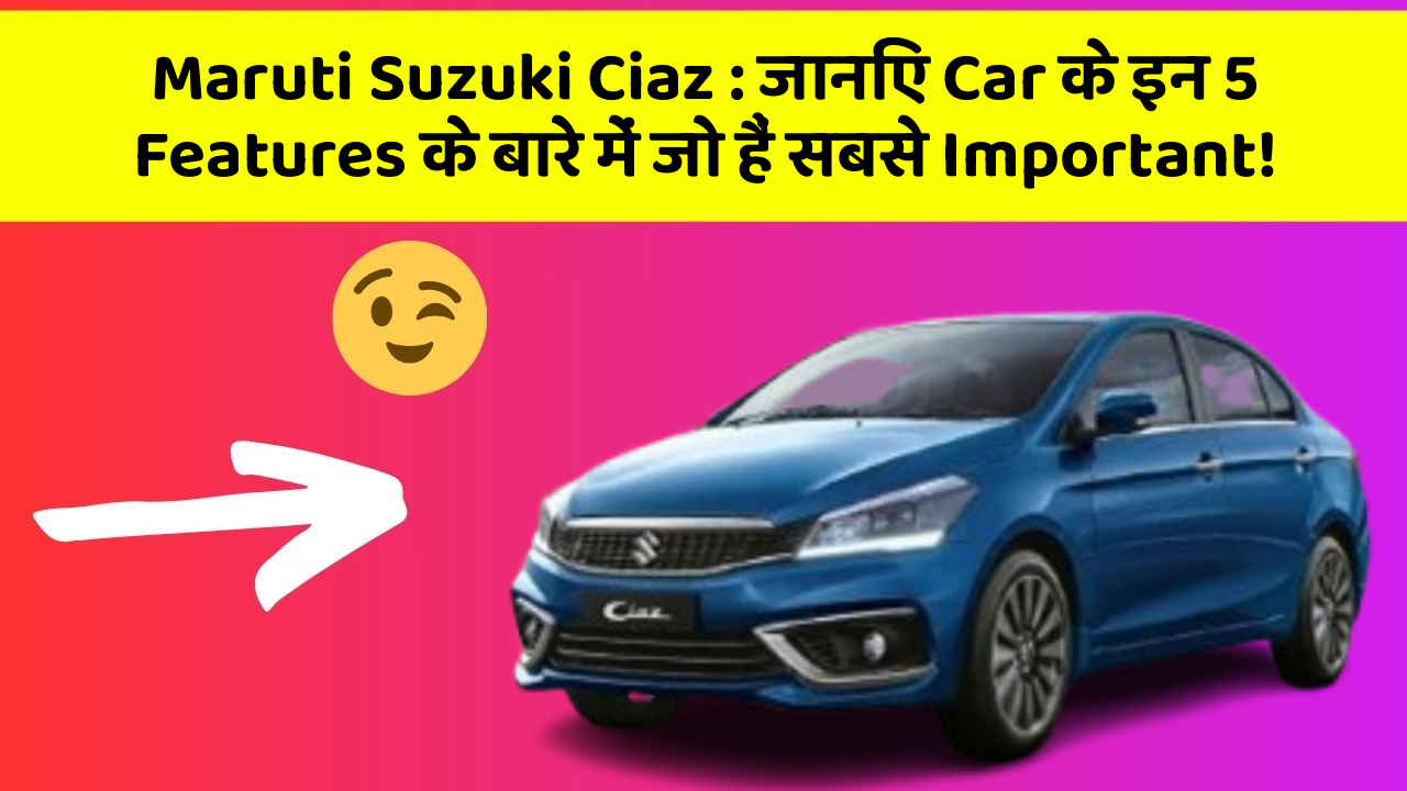 Maruti Suzuki Ciaz : जानिए Car के इन 5 Features के बारे में जो हैं सबसे Important!