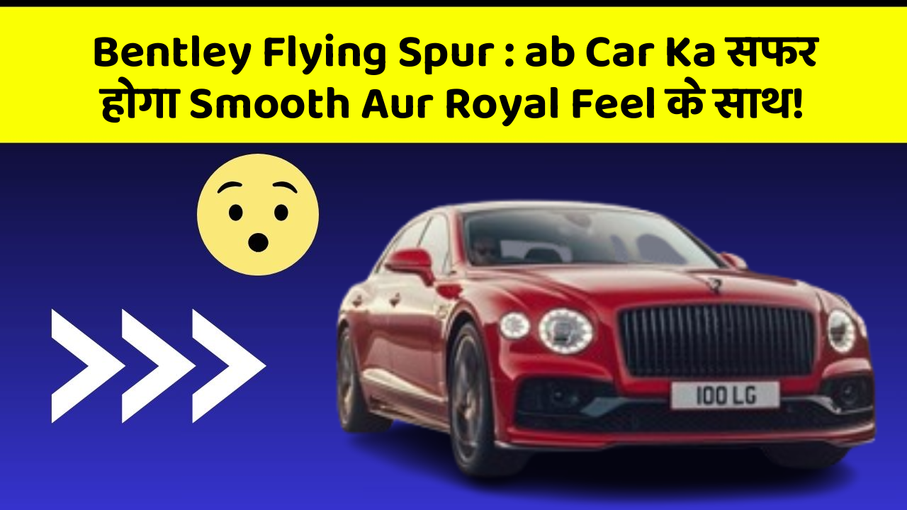 Bentley Flying Spur : ab Car Ka सफर होगा Smooth Aur Royal Feel के साथ!