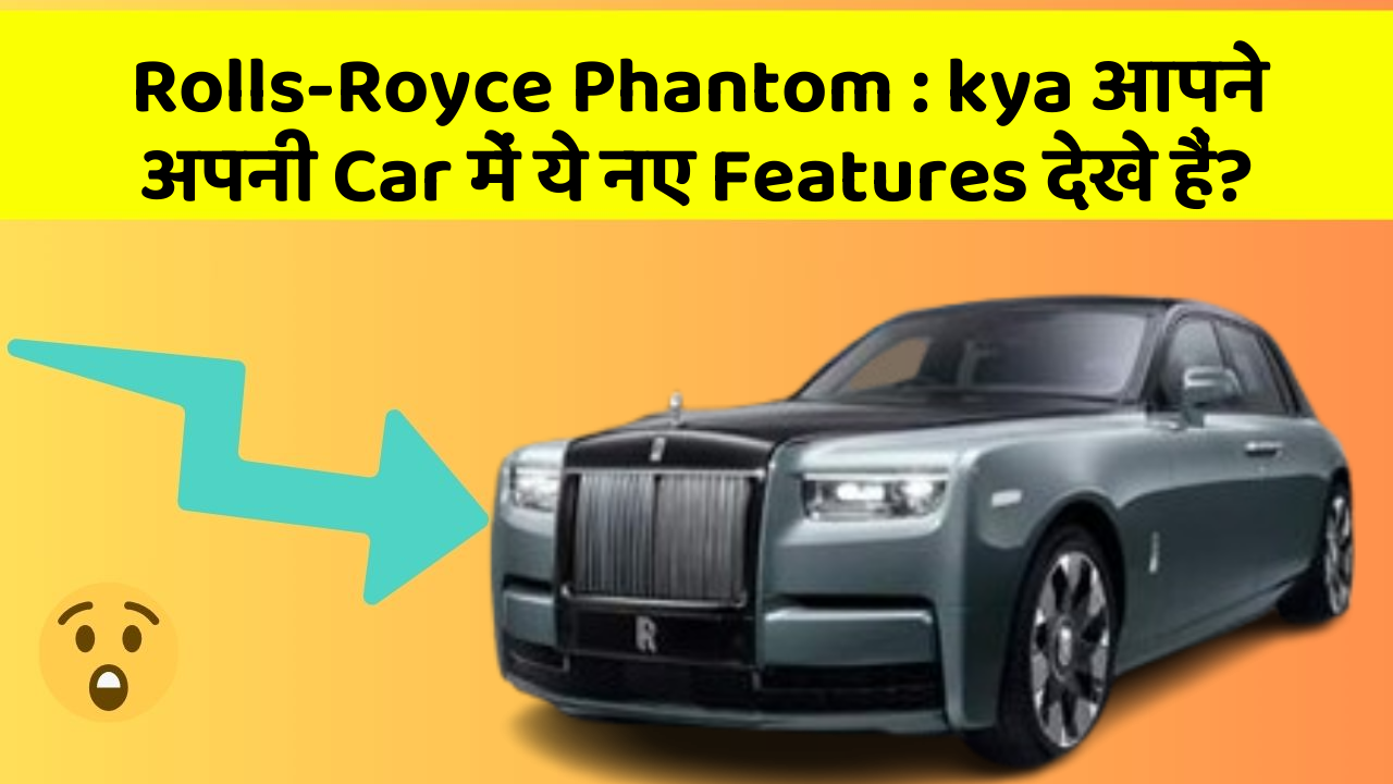 Rolls-Royce Phantom : kya आपने अपनी Car में ये नए Features देखे हैं?