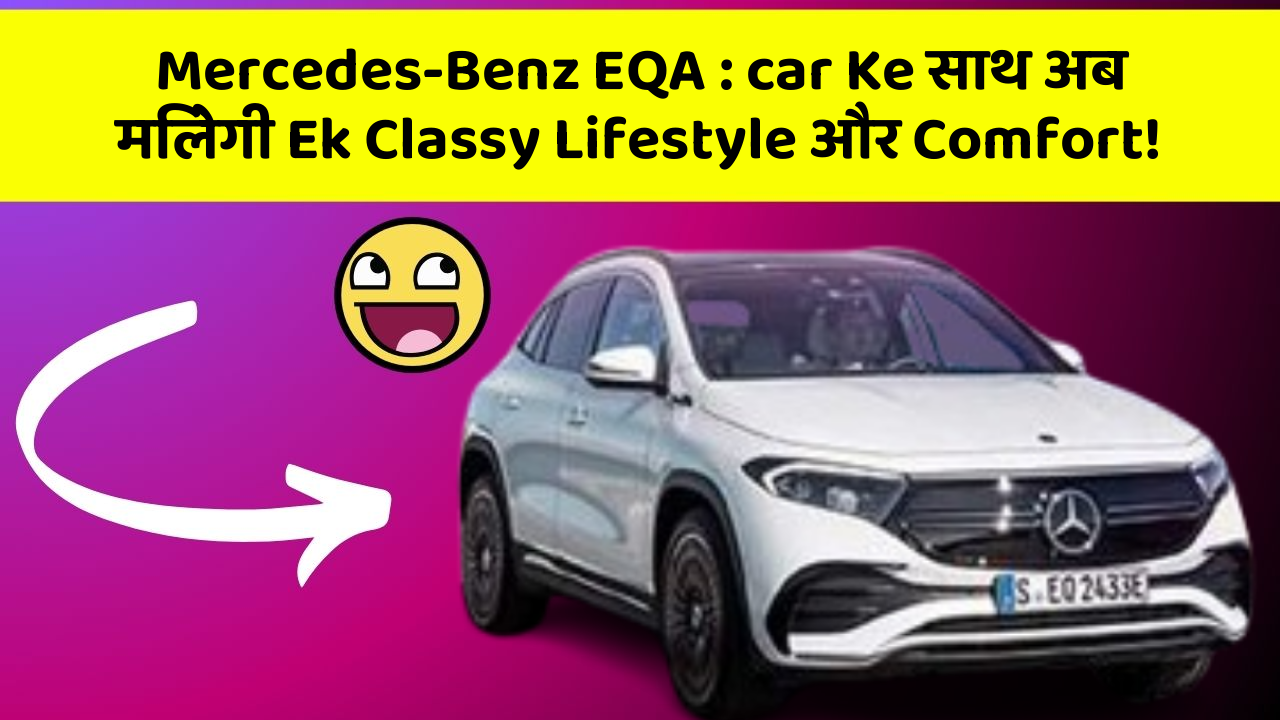Mercedes-Benz EQA : car Ke साथ अब मिलेगी Ek Classy Lifestyle और Comfort!