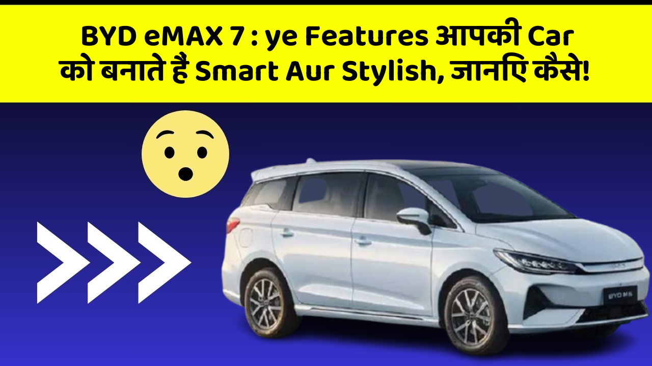 BYD eMAX 7 : ye Features आपकी Car को बनाते हैं Smart Aur Stylish, जानिए कैसे!