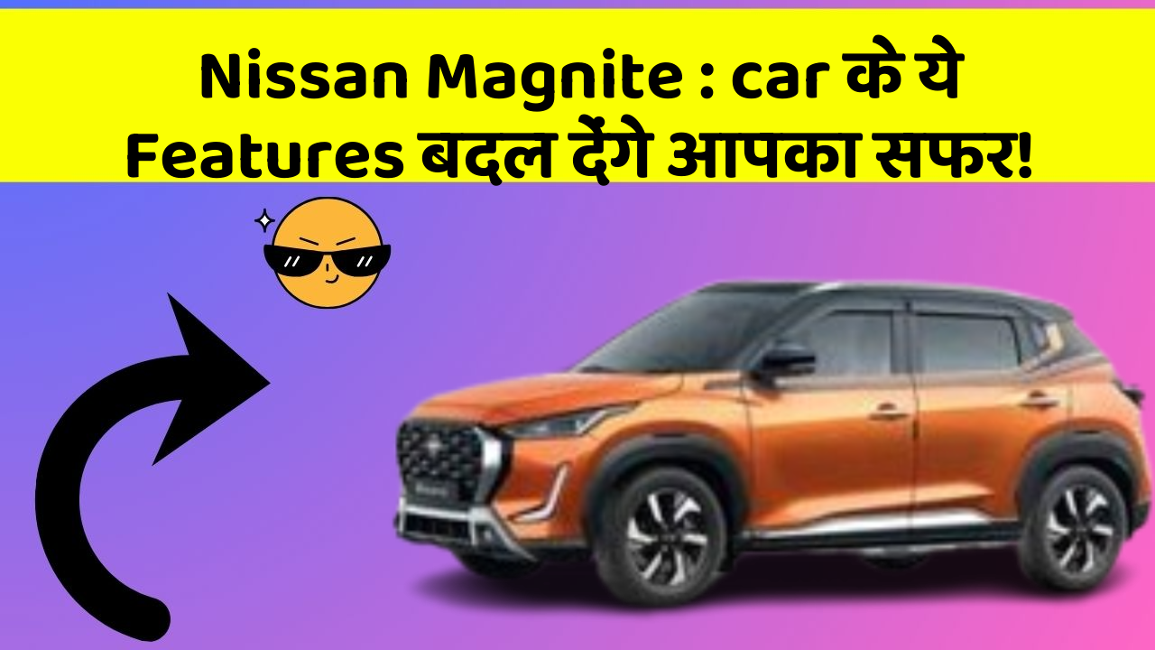 Nissan Magnite: car के ये Features बदल देंगे आपका सफर!