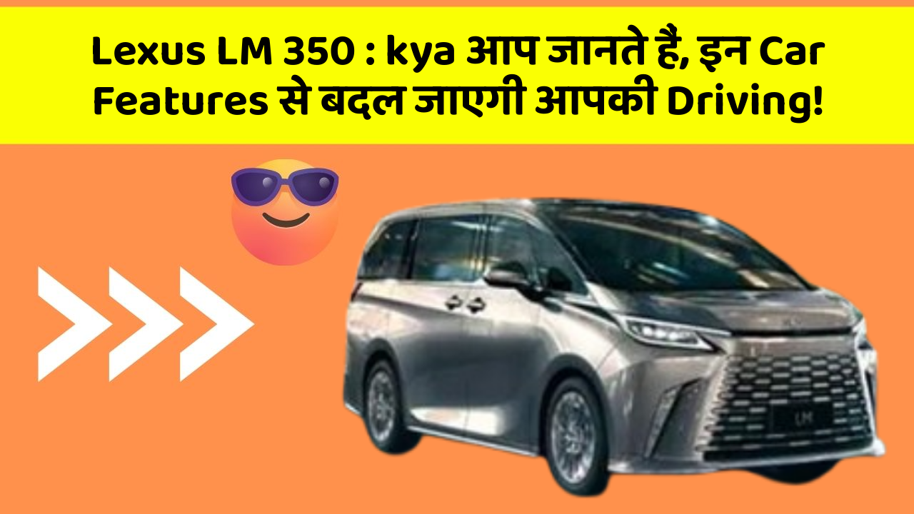 Lexus LM 350 : kya आप जानते हैं, इन Car Features से बदल जाएगी आपकी Driving!