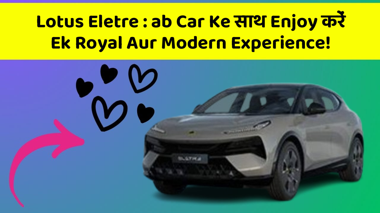 Lotus Eletre : ab Car Ke साथ Enjoy करें Ek Royal Aur Modern Experience!
