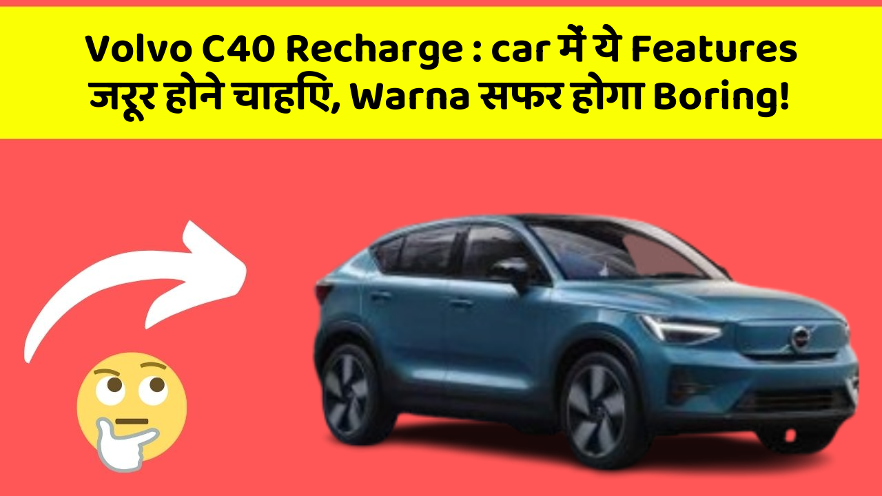 Volvo C40 Recharge: car में ये Features जरूर होने चाहिए, Warna सफर होगा Boring!