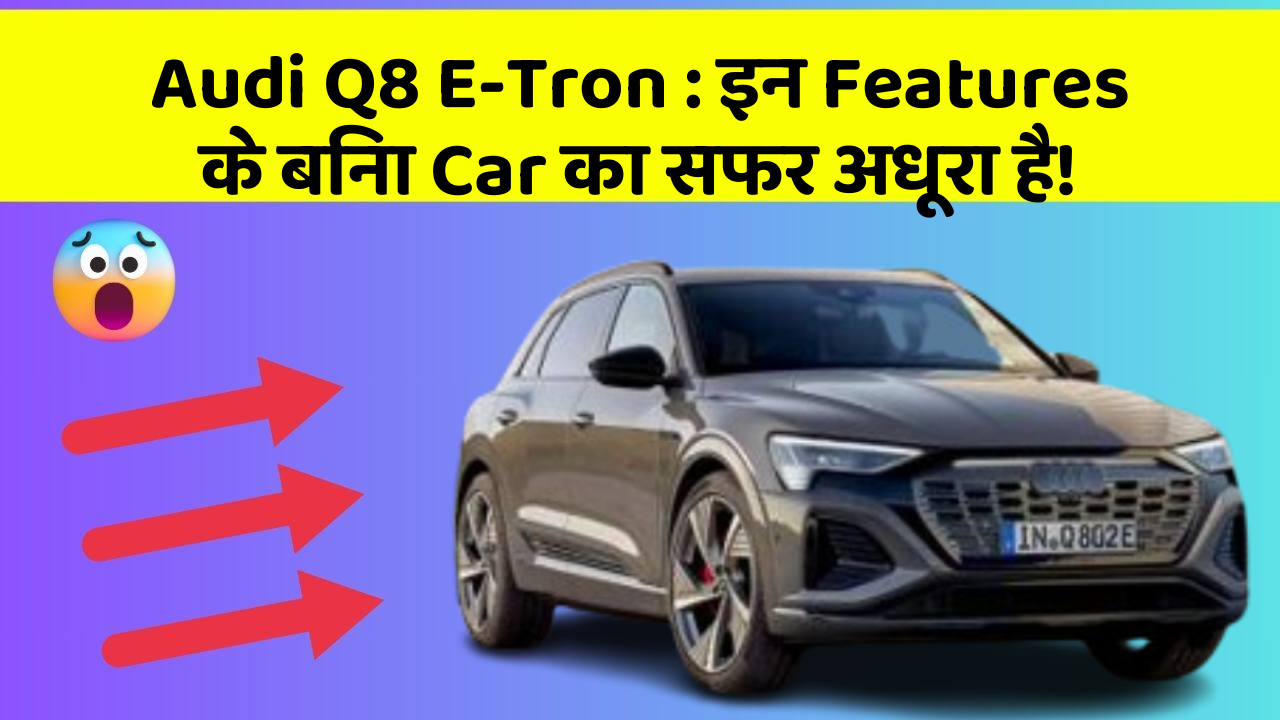 Audi Q8 E-Tron: इन Features के बिना Car का सफर अधूरा है!