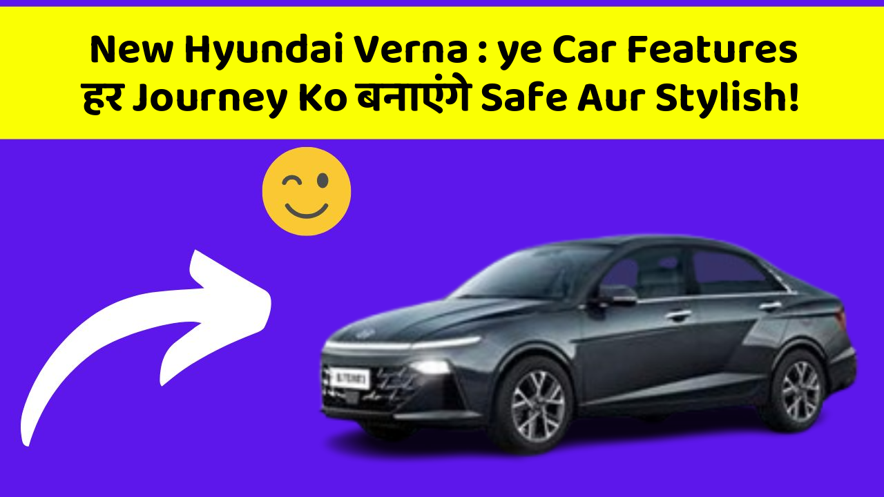 New Hyundai Verna: ye Car Features हर Journey Ko बनाएंगे Safe Aur Stylish!